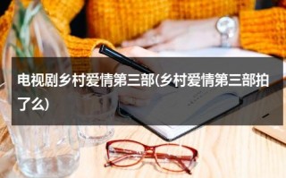 电视剧乡村爱情第三部(乡村爱情第三部拍了么)（乡村爱情第三部上映时间）