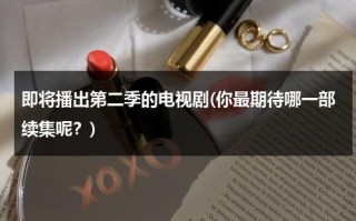 即将播出第二季的电视剧(你最期待哪一部续集呢？)（逆天邪神第二季什么时候上线）