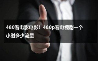 480看电影电影！480p看电视剧一个小时多少流量
