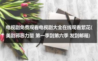 电视剧免费观看电视剧大全在线观看繁花(美剧邪恶力量 第一季到第六季 发到邮箱)（美剧邪恶力量大结局是什么）