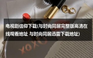 电视剧信仰下载(与时尚同居完整版高清在线观看地址 与时尚同居迅雷下载地址)（在线观看电视剧信仰）