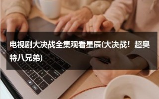 电视剧大决战全集观看星辰(大决战！超奥特八兄弟)（大决战超奥特8兄弟日语在线播放）