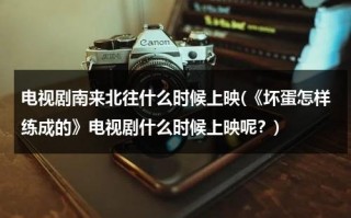 电视剧南来北往什么时候上映(《坏蛋怎样练成的》电视剧什么时候上映呢？)（南来北往是哪首歌的歌词）