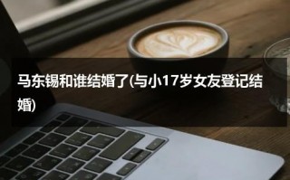马东锡和谁结婚了(与小17岁女友登记结婚)（马东锡的妻子照片）