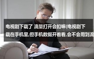 电视剧下载了 流量打开会扣嘛(电视剧下载在手机里,但手机数据开着看,会不会用到流量???)（电视剧下载下来了开着流量看）