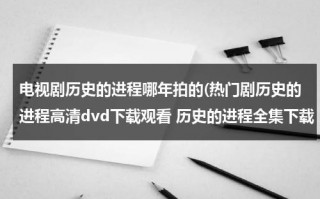 电视剧历史的进程哪年拍的(热门剧历史的进程高清dvd下载观看 历史的进程全集下载 《历史的进程》电视剧播放)（历史的进程分集剧情简介）