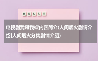 电视剧我哥我嫂内容简介(人间烟火剧情介绍|人间烟火分集剧情介绍)（我哥我嫂电视剧全集剧情百度百科）