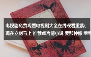 电视剧免费观看电视剧大全在线观看重紫(现在立刻马上 推荐点言情小说 要那种像 乖乖女和小混混的爱情 差不多的)（重紫2021在线观看）