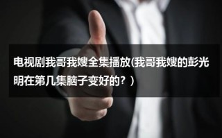 电视剧我哥我嫂全集播放(我哥我嫂的彭光明在第几集脑子变好的？)（我哥我嫂电视剧彭光明结局）
