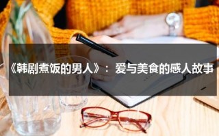 《韩剧煮饭的男人》：爱与美食的感人故事（煮饭的人又叫什么名称）