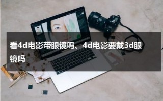 看4d电影带眼镜吗、4d电影要戴3d眼镜吗（电影4d需要戴眼镜吗）