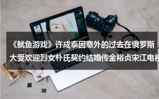 《鱿鱼游戏》许成泰因意外的过去在俄罗斯大受欢迎烈女朴氏契约结婚传金裕贞宋江电视剧秦岚和魏大勋分手了吗
