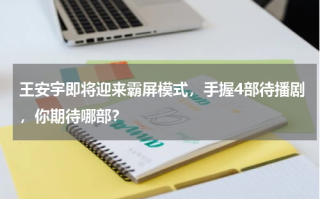 王安宇即将迎来霸屏模式，手握4部待播剧，你期待哪部？