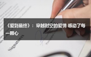 《爱到最终》：穿越时空的爱情 感动了每一颗心（爱到最后简谱祁隆）