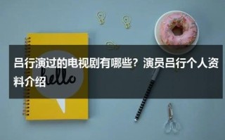吕行演过的电视剧有哪些？演员吕行个人资料介绍