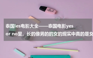 泰国les电影大全——泰国电影yes or no里，长的像男的的女的现实中真的是女的？