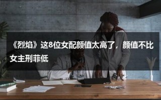 《烈焰》这8位女配颜值太高了，颜值不比女主刑菲低