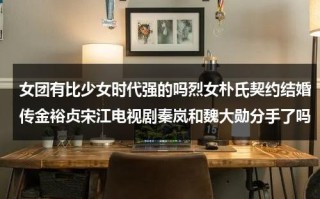 女团有比少女时代强的吗烈女朴氏契约结婚传金裕贞宋江电视剧秦岚和魏大勋分手了吗（少女时代和男团）