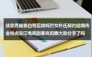 徐恩秀被表白有后续吗烈女朴氏契约结婚传金裕贞宋江电视剧秦岚和魏大勋分手了吗（徐恩秀ins名字）