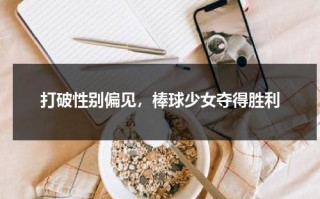 打破性别偏见，棒球少女夺得胜利（棒球少女评分）