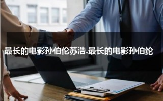 最长的电影孙伯伦苏浩.最长的电影孙伯纶（最长的电影歌词简谱）