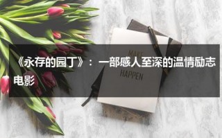 《永存的园丁》：一部感人至深的温情励志电影（永存的英文怎么写）