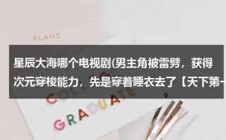 星辰大海哪个电视剧(男主角被雷劈，获得次元穿梭能力，先是穿着睡衣去了【天下第一】这部电视剧，求名字我好似记得是超次元*)（星辰大海的电视剧免费观看）