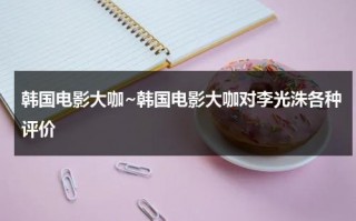 韩国电影大咖~韩国电影大咖对李光洙各种评价（李光洙电影叫什么）