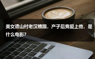 美女遭山村老汉糟蹋，产子后竟爱上他，是什么电影？