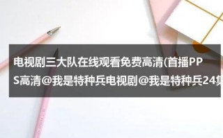 电视剧三大队在线观看免费高清(首播PPS高清@我是特种兵电视剧@我是特种兵24集全集在线观看@我是特种兵全集24集下载)