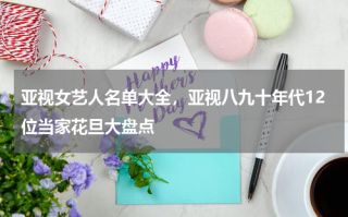 亚视女艺人名单大全，亚视八九十年代12位当家花旦大盘点