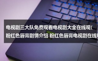 电视剧三大队免费观看电视剧大全在线观(粉红色唇膏剧情介绍 粉红色唇膏电视剧在线观看 粉红色唇膏电视剧全集在线观看视频播放)（电视剧三大队免费观看完整版高清下载）