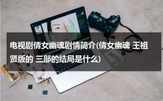 电视剧倩女幽魂剧情简介(倩女幽魂 王祖贤版的 三部的结局是什么)（倩女幽魂女主角叫什么王祖贤的）