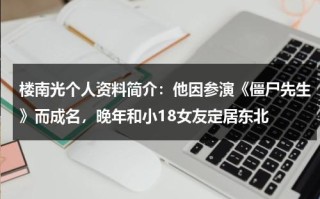楼南光个人资料简介：他因参演《僵尸先生》而成名，晚年和小18女友定居东北
