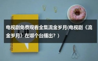 电视剧免费观看全集流金岁月(电视剧《流金岁月》在哪个台播出？)（流金岁月电视剧2020在哪个卫视播出）