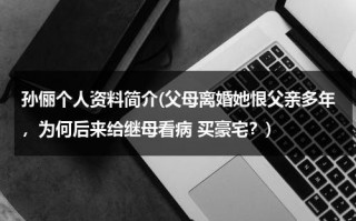 孙俪个人资料简介(父母离婚她恨父亲多年，为何后来给继母看病 买豪宅？)（孙俪个人简历资料）
