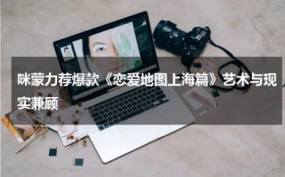 咪蒙力荐爆款《恋爱地图上海篇》艺术与现实兼顾