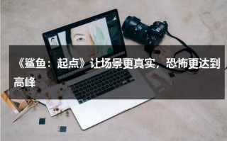 《鲨鱼：起点》让场景更真实，恐怖更达到高峰（鲨鱼:起点[休息]）