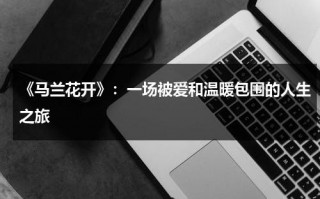 《马兰花开》：一场被爱和温暖包围的人生之旅（马兰花开二十一歌词完整版）