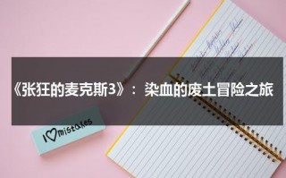 《张狂的麦克斯3》：染血的废土冒险之旅（疯狂的麦克斯狂暴之路如何表现疯狂）
