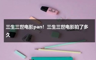 三生三世电影pan！三生三世电影拍了多久（三生三世电影版演员有哪些）