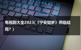 电视剧大全2023(《宁安如梦》燕临结局？)（女主角叫宁安安的重生小说）