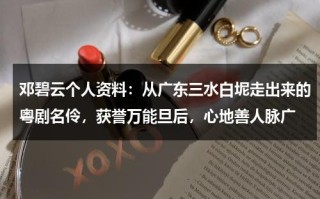 邓碧云个人资料：从广东三水白坭走出来的粤剧名伶，获誉万能旦后，心地善人脉广