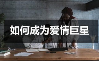 如何成为爱情巨星（如何才能获得真正的爱情）