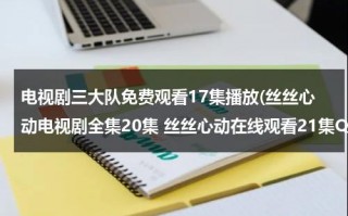 电视剧三大队免费观看17集播放(丝丝心动电视剧全集20集 丝丝心动在线观看21集QVOD 电视剧丝丝心动全集25集DVD下载)（电视剧三大队免费观看17集播放视频下载）