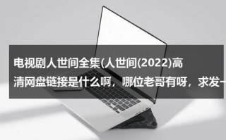 电视剧人世间全集(人世间(2022)高清网盘链接是什么啊，哪位老哥有呀，求发一下)（人间世网盘资源）