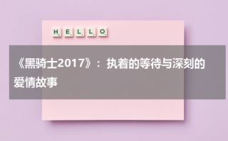 《黑骑士2017》：执着的等待与深刻的爱情故事（黑骑士第一季）
