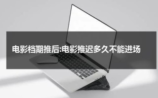 电影档期推后:电影推迟多久不能进场