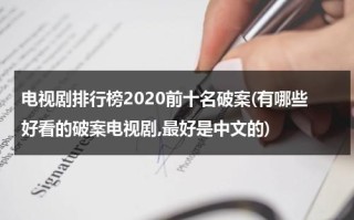 电视剧排行榜2020前十名破案(有哪些好看的破案电视剧,最好是中文的)（破案类电视剧排行榜）
