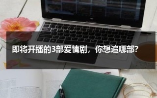 即将开播的3部爱情剧，你想追哪部？